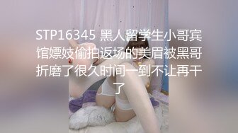 STP16345 黑人留学生小哥宾馆嫖妓偷拍返场的美眉被黑哥折磨了很久时间一到不让再干了