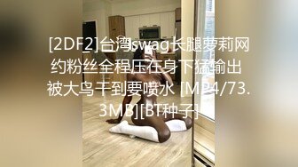 [2DF2]台湾swag长腿萝莉网约粉丝全程压在身下猛输出 被大鸟干到要喷水 [MP4/73.3MB][BT种子]