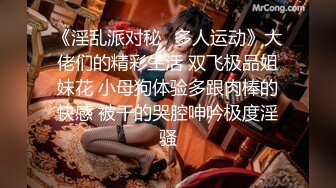 《淫乱派对秘️多人运动》大佬们的精彩生活 双飞极品姐妹花 小母狗体验多跟肉棒的快感 被干的哭腔呻吟极度淫骚