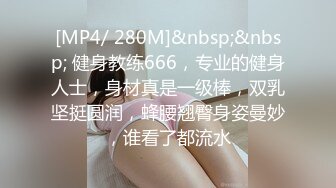 [MP4/ 280M]&nbsp;&nbsp; 健身教练666，专业的健身人士，身材真是一级棒，双乳坚挺圆润，蜂腰翘臀身姿曼妙，谁看了都流水