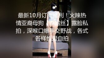 最新10月订阅福利！火辣热情亚裔母狗【李露丝】露脸私拍，深喉口爆手交野战，各式各样性爱自拍