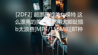 [2DF2] 超漂亮的美女模特 这么漂亮的美女竟然用大脚趾插b太浪费[MP4/156MB][BT种子]