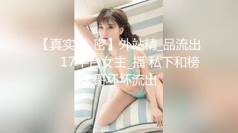 【真实泄_密】外站精_品流出❤️ 17平台女主_播 私下和榜大哥坏坏流出