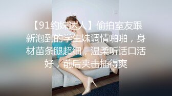 【91约妹达人】偷拍室友跟新泡到的学生妹调情啪啪，身材苗条腿超细，温柔听话口活好，前后夹击插得爽