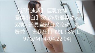 【新片速遞】 巨乳女神❤️【暴躁小白】G奶炸裂摇晃动人双乳~道具自慰白浆滚动！爽爆啦❤️害我狂打飞机！8V[1.97G/MP4/04:22:04]