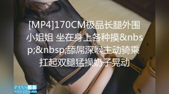 [MP4]170CM极品长腿外围小姐姐 坐在身上各种摸&nbsp;&nbsp;舔屌深喉主动骑乘 扛起双腿猛操奶子晃动