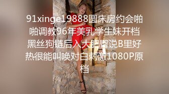 91xinge19888圆床房约会啪啪调教96年美乳学生妹开档黑丝狗链后入大肥臀说B里好热很能叫唤对白刺激1080P原档