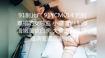 91制片厂 91YCM014 约到难搞的女总监 小捷 黑丝制服滑嫩湿软白虎 大肉爆肏真爽 塞满蜜道高潮爆射