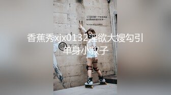 香蕉秀xjx0132淫欲大嫂勾引单身小叔子