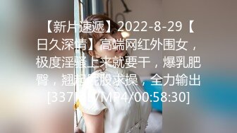 【新片速遞】2022-8-29【日久深情】高端网红外围女，极度淫骚上来就要干，爆乳肥臀，翘起屁股求操，全力输出[337MB/MP4/00:58:30]