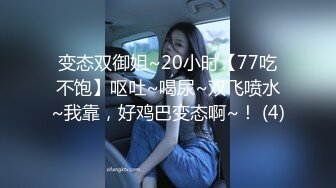 变态双御姐~20小时【77吃不饱】呕吐~喝尿~双飞喷水~我靠，好鸡巴变态啊~！ (4)