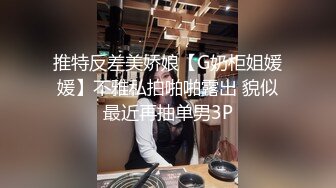 推特反差美娇娘【G奶柜姐媛媛】不雅私拍啪啪露出 貌似最近再抽单男3P