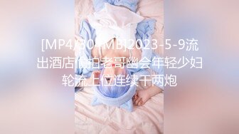 [MP4/304MB]2023-5-9流出酒店偷拍老哥幽会年轻少妇轮流上位连续干两炮