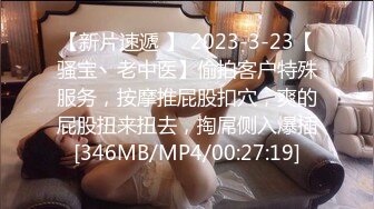 【新片速遞 】 2023-3-23【骚宝丶老中医】偷拍客户特殊服务，按摩推屁股扣穴，爽的屁股扭来扭去，掏屌侧入爆插[346MB/MP4/00:27:19]