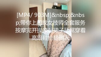 [MP4/ 903M]&nbsp;&nbsp;带你上门找女技师全套服务按摩完开操撩起裙子舔屌穿着高跟鞋抬腿侧入