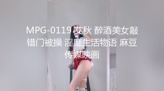 MPG-0119 艾秋 醉酒美女敲错门被操 淫靡生活物语 麻豆传媒映画