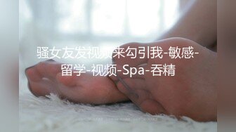 骚女友发视频来勾引我-敏感-留学-视频-Spa-吞精