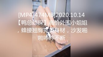 [MP4/474MB]2020.10.14【鸭总侦探】高价外围小姐姐，蜂腰翘臀完美身材，沙发啪啪呻吟不断