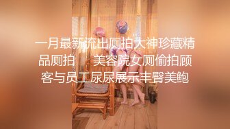 一月最新流出厕拍大神珍藏精品厕拍❤️美容院女厕偷拍顾客与员工尿尿展示丰臀美鲍