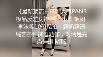 《最新顶流重磅》人气PANS极品反差女神果汁 小柔 饭团 李沫等10位私拍，露奶露逼绳艺各种挑逗动作，对话是亮点佳琪.MTS