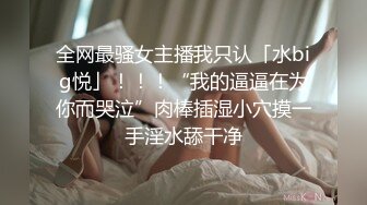 全网最骚女主播我只认「水big悦」！！！“我的逼逼在为你而哭泣”肉棒插湿小穴摸一手淫水舔干净