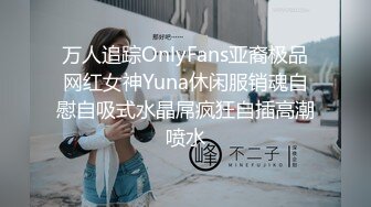 万人追踪OnlyFans亚裔极品网红女神Yuna休闲服销魂自慰自吸式水晶屌疯狂自插高潮喷水