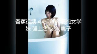 香蕉视频 xjx-0068 清纯女学妹 强上名校草-惠子