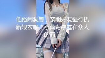 低俗闹洞房，亲朋好友强行扒新娘衣服，小葡萄暴露在众人的面前