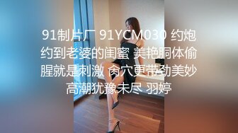 91制片厂 91YCM030 约炮约到老婆的闺蜜 美艳胴体偷腥就是刺激 肏穴更带劲美妙高潮犹豫未尽 羽婷