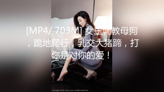 [MP4/ 703M] 女王调教母狗，跪地爬行，乳交大猪蹄，打你是对你的爱！