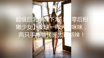 超级巨乳学妹下海【零零后粉嫩少女】皮球一样大的咪咪，两只手捧着揉搓太诱惑辣！