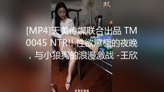 [MP4]天美传媒联合出品 TM0045 NTR!! 性欲爆棚的夜晚，与小狼狗的浪漫激战 -王欣