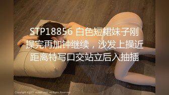 STP18856 白色短裙妹子刚操完再加钟继续，沙发上操近距离特写口交站立后入抽插