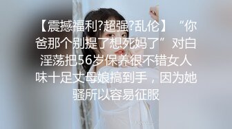 【震撼福利?超强?乱伦】“你爸那个别提了想死妈了”对白淫荡把56岁保养很不错女人味十足丈母娘搞到手，因为她骚所以容易征服