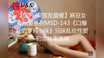 【国产AV首发星耀】麻豆女神乱爱系列MSD-143《口爆我的萝莉小妹》兄妹乱伦性爱 初尝禁果爆操