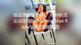 极品泄密反差婊❤️推特新流出淫荡母狗Charlene Mae Rada与男友啪啪视图