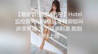 【最新流出破解泄密】Hotel监控系列爆操极品身材御姐叫床非常御 为了寻求刺激 跑到阳台上做