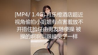 [MP4/ 1.4G] 月乐橙酒店超近视角偷拍小姐姐有点害羞放不开捂住脸任由男友随便操 被操的啊啊叫跟操哭了一样