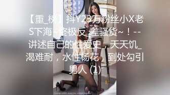 【重_榜】抖Y23万粉丝小X老S下海~终极反_差骚货~！--讲述自己的性爱史，天天饥_渴难耐，水性杨花，到处勾引男人 (1)