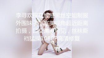 李寻欢探花性感黑丝空姐制服外围妹子，完美视角超近距离拍摄，口交清晰可见，丝袜撕裆猛操1080P高清修复