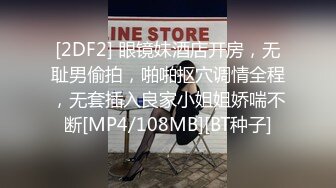 [2DF2] 眼镜妹酒店开房，无耻男偷拍，啪啪抠穴调情全程，无套插入良家小姐姐娇喘不断[MP4/108MB][BT种子]