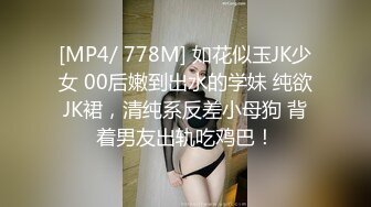 [MP4/ 778M] 如花似玉JK少女 00后嫩到出水的学妹 纯欲JK裙，清纯系反差小母狗 背着男友出轨吃鸡巴！