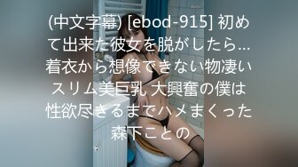 (中文字幕) [ebod-915] 初めて出来た彼女を脱がしたら…着衣から想像できない物凄いスリム美巨乳 大興奮の僕は性欲尽きるまでハメまくった 森下ことの