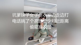 坑爹妹子女子更衣室边走边打电话挑了个高颜值少妇近距离偷窥换衣服