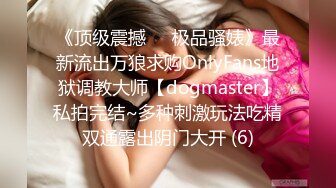 《顶级震撼㊙️极品骚婊》最新流出万狼求购OnlyFans地狱调教大师【dogmaster】私拍完结~多种刺激玩法吃精双通露出阴门大开 (6)