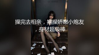 操完去相亲，抱操娇嫩小炮友，身材超级棒