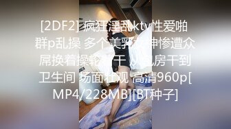 [2DF2] 疯狂淫乱ktv性爱啪 群p乱操 多个美乳女神惨遭众屌换着操轮着干 从包房干到卫生间 场面壮观 高清960p[MP4/228MB][BT种子]