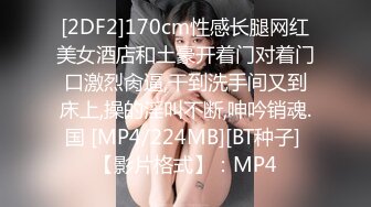 [2DF2]170cm性感长腿网红美女酒店和土豪开着门对着门口激烈肏逼,干到洗手间又到床上,操的淫叫不断,呻吟销魂.国 [MP4/224MB][BT种子] 【影片格式】：MP4