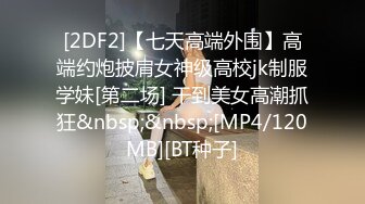 [2DF2]【七天高端外围】高端约炮披肩女神级高校jk制服学妹[第二场] 干到美女高潮抓狂&nbsp;&nbsp;[MP4/120MB][BT种子]