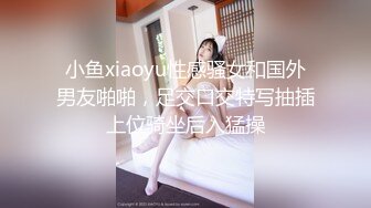 小鱼xiaoyu性感骚女和国外男友啪啪，足交口交特写抽插上位骑坐后入猛操